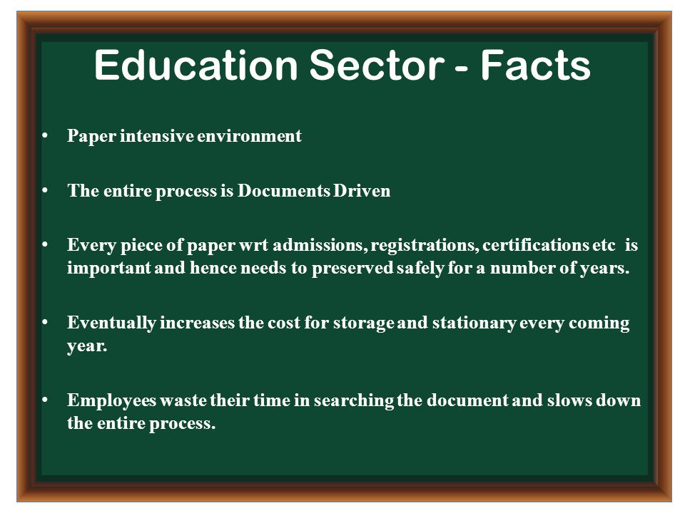 Education Sector - Facts Paper intensive environment The entire process is Documents Driven Every piece of paper wrt admissions, registrations, certifications etc is important and hence needs to preserved safely for a number of years.