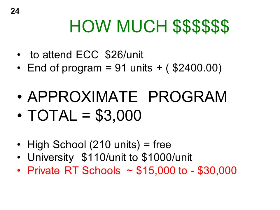 24 HOW MUCH $$$$$$ to attend ECC $26/unit End of program = 91 units + ( $ ) APPROXIMATE PROGRAM TOTAL = $3,000 High School (210 units) = free University $110/unit to $1000/unit Private RT Schools ~ $15,000 to - $30,000