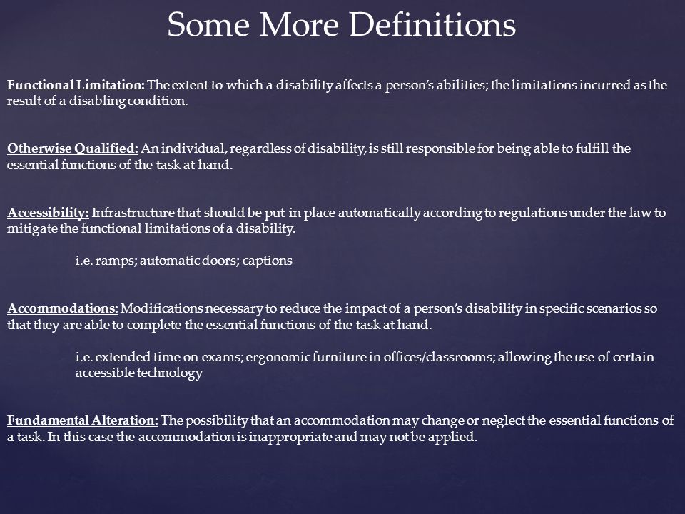 Some More Definitions Functional Limitation: The extent to which a disability affects a person’s abilities; the limitations incurred as the result of a disabling condition.