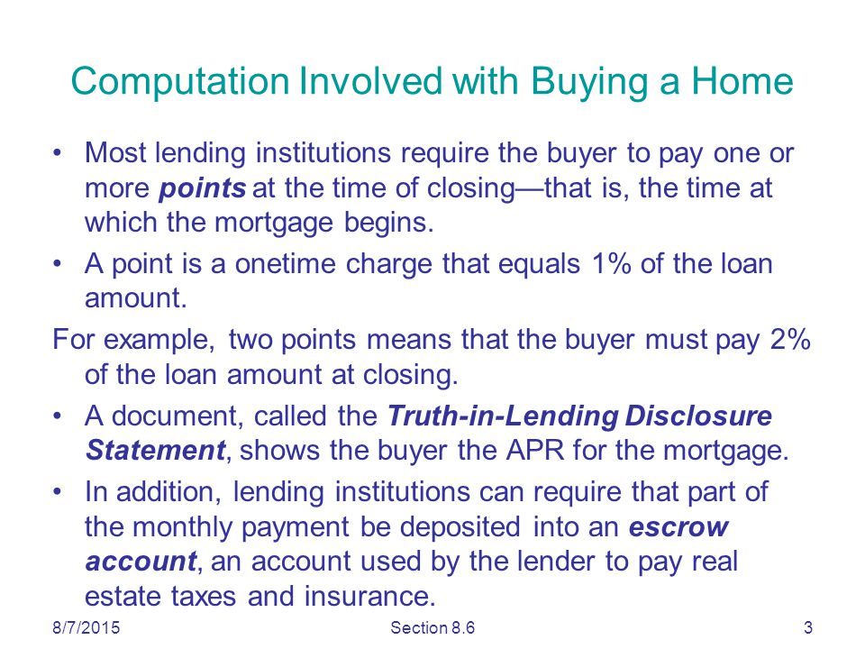 8/7/2015Section 8.63 Computation Involved with Buying a Home Most lending institutions require the buyer to pay one or more points at the time of closing—that is, the time at which the mortgage begins.