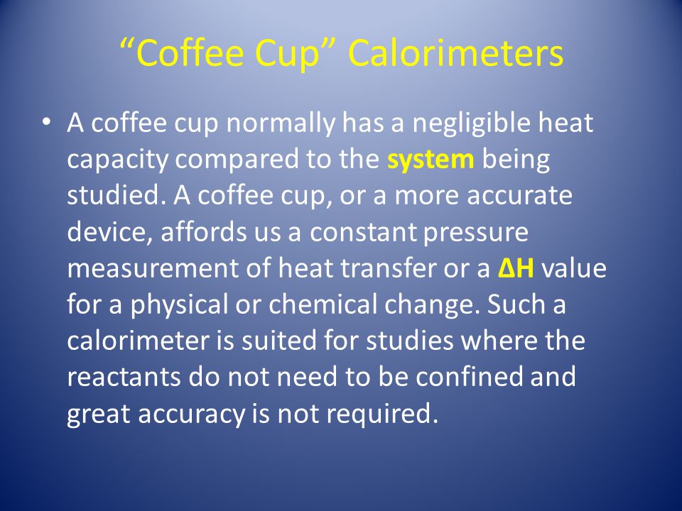 Coffee Cup Calorimeters A coffee cup normally has a negligible heat capacity compared to the system being studied.