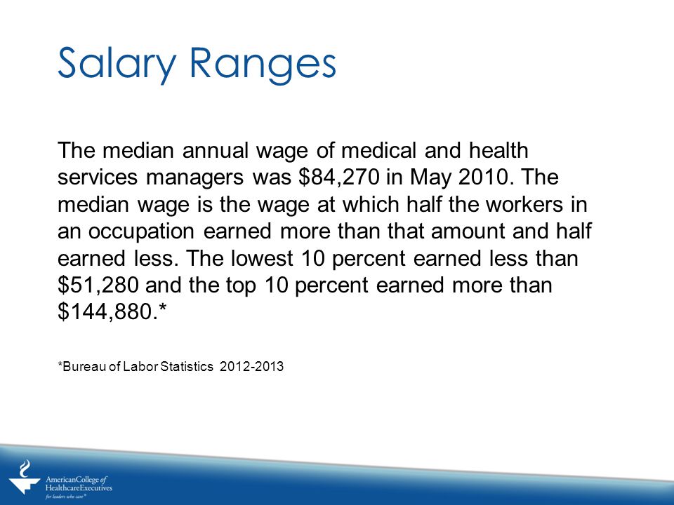 Salary Ranges The median annual wage of medical and health services managers was $84,270 in May 2010.