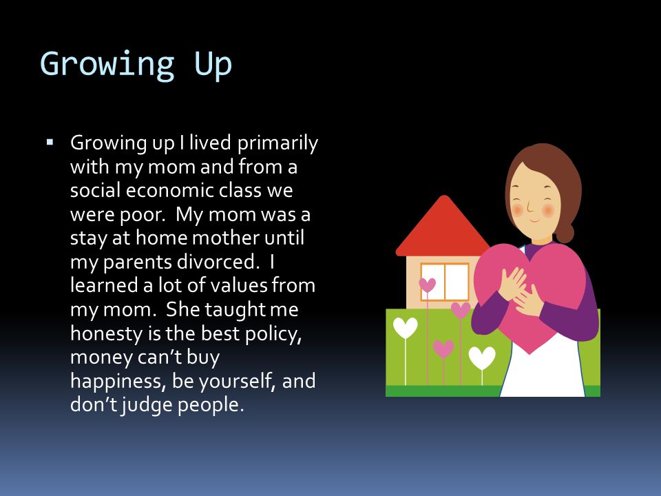 Growing Up  Growing up I lived primarily with my mom and from a social economic class we were poor.