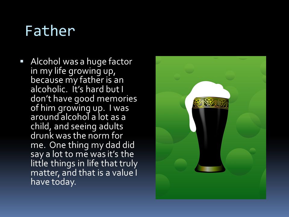 Father  Alcohol was a huge factor in my life growing up, because my father is an alcoholic.