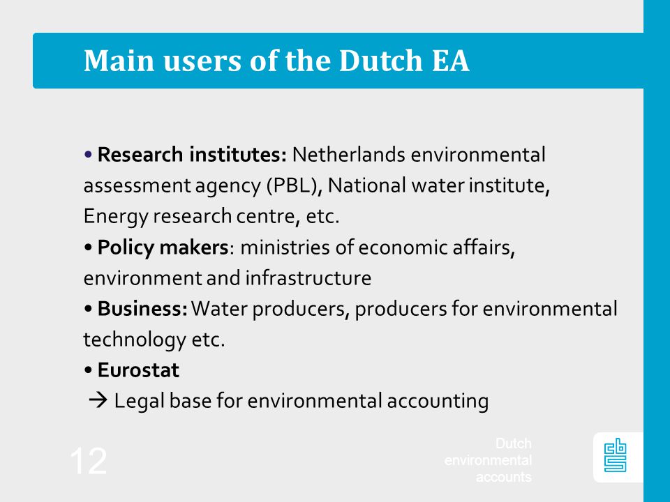 Dutch environmental accounts 12 Main users of the Dutch EA Research institutes: Netherlands environmental assessment agency (PBL), National water institute, Energy research centre, etc.