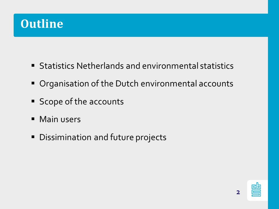 Outline  Statistics Netherlands and environmental statistics  Organisation of the Dutch environmental accounts  Scope of the accounts  Main users  Dissimination and future projects 2