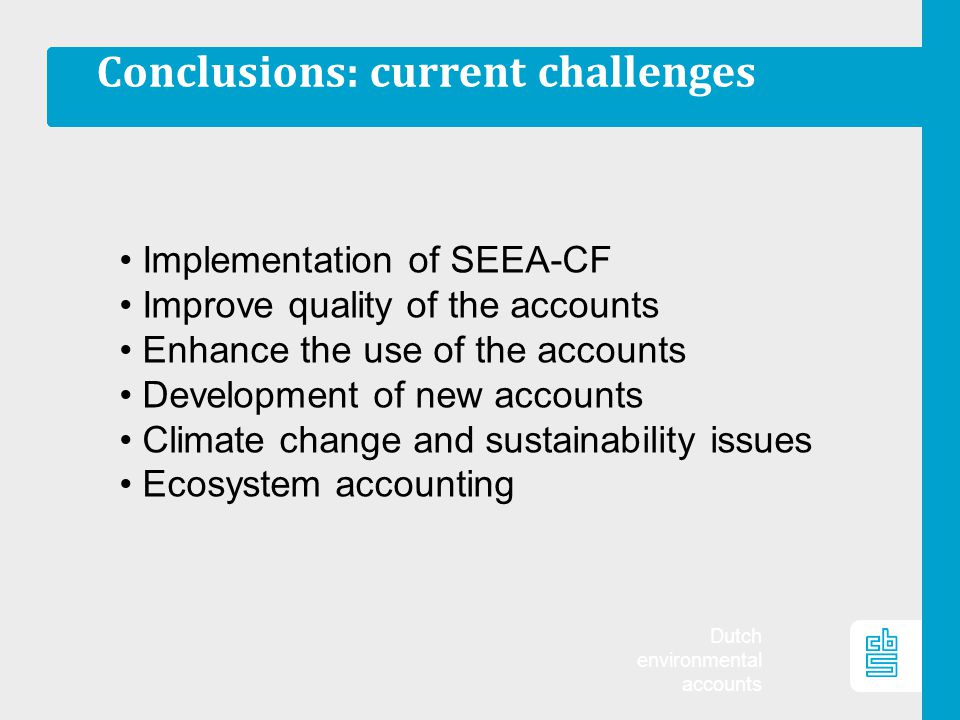 Dutch environmental accounts Conclusions: current challenges Implementation of SEEA-CF Improve quality of the accounts Enhance the use of the accounts Development of new accounts Climate change and sustainability issues Ecosystem accounting