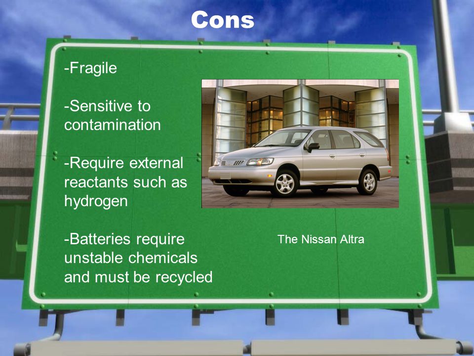 Cons -Fragile -Sensitive to contamination -Require external reactants such as hydrogen -Batteries require unstable chemicals and must be recycled The Nissan Altra