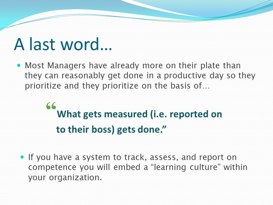A last word… Most Managers have already more on their plate than they can reasonably get done in a productive day so they prioritize and they prioritize on the basis of… What gets measured (i.e.