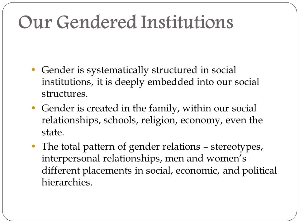 Our Gendered Institutions Gender is systematically structured in social institutions, it is deeply embedded into our social structures.