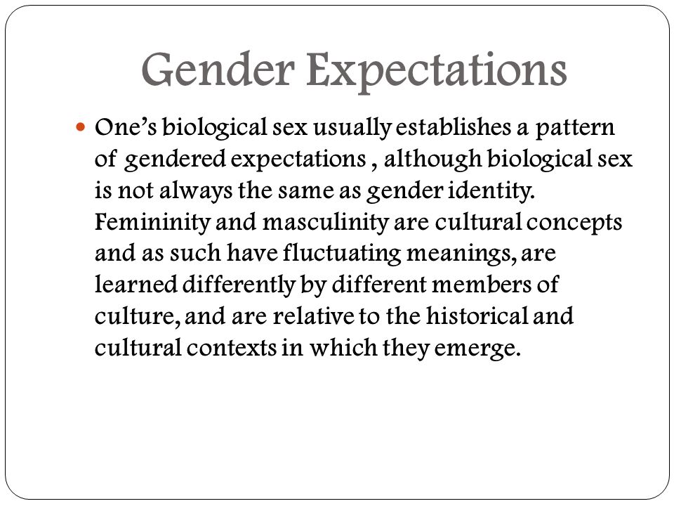 Gender Expectations One’s biological sex usually establishes a pattern of gendered expectations, although biological sex is not always the same as gender identity.