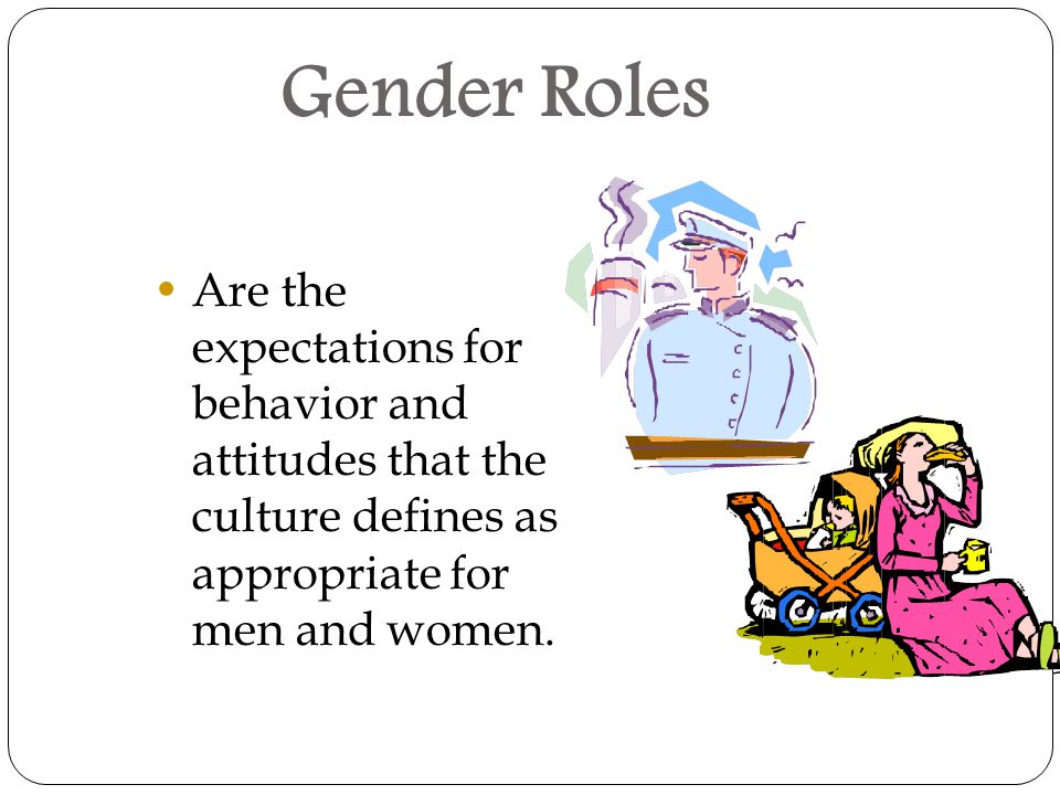Gender Roles Are the expectations for behavior and attitudes that the culture defines as appropriate for men and women.