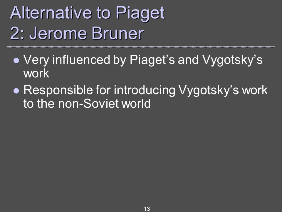 13 Alternative to Piaget 2: Jerome Bruner Very influenced by Piaget’s and Vygotsky’s work Responsible for introducing Vygotsky’s work to the non-Soviet world