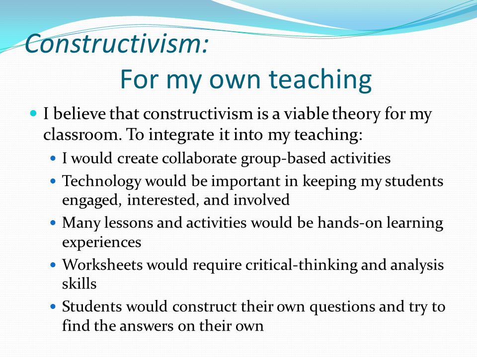 Constructivism: For my own teaching I believe that constructivism is a viable theory for my classroom.