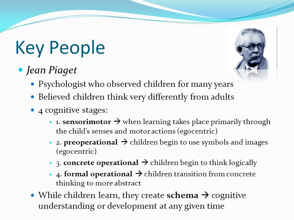 Key People Jean Piaget Psychologist who observed children for many years Believed children think very differently from adults 4 cognitive stages: 1.