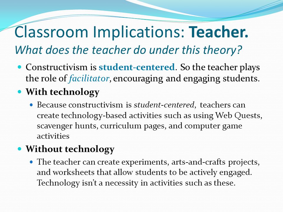 Classroom Implications: Teacher. What does the teacher do under this theory.