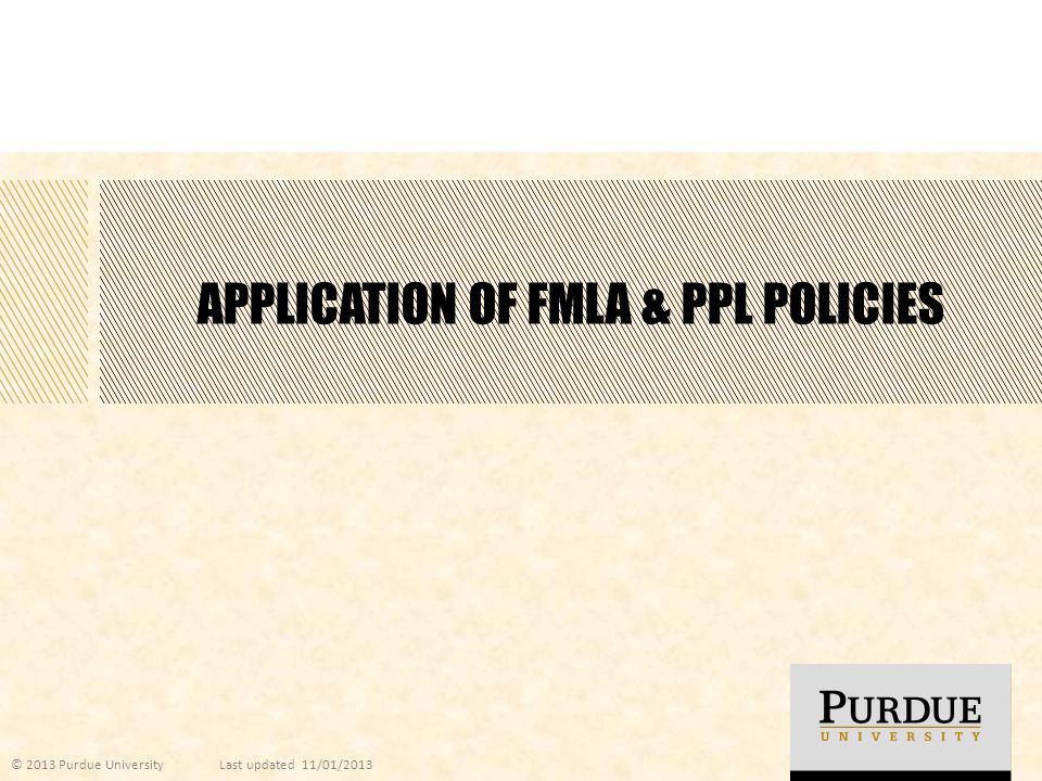 APPLICATION OF FMLA & PPL POLICIES © 2013 Purdue UniversityLast updated 11/01/2013