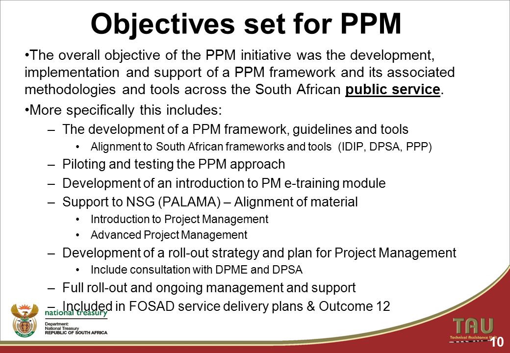 10 Objectives set for PPM The overall objective of the PPM initiative was the development, implementation and support of a PPM framework and its associated methodologies and tools across the South African public service.