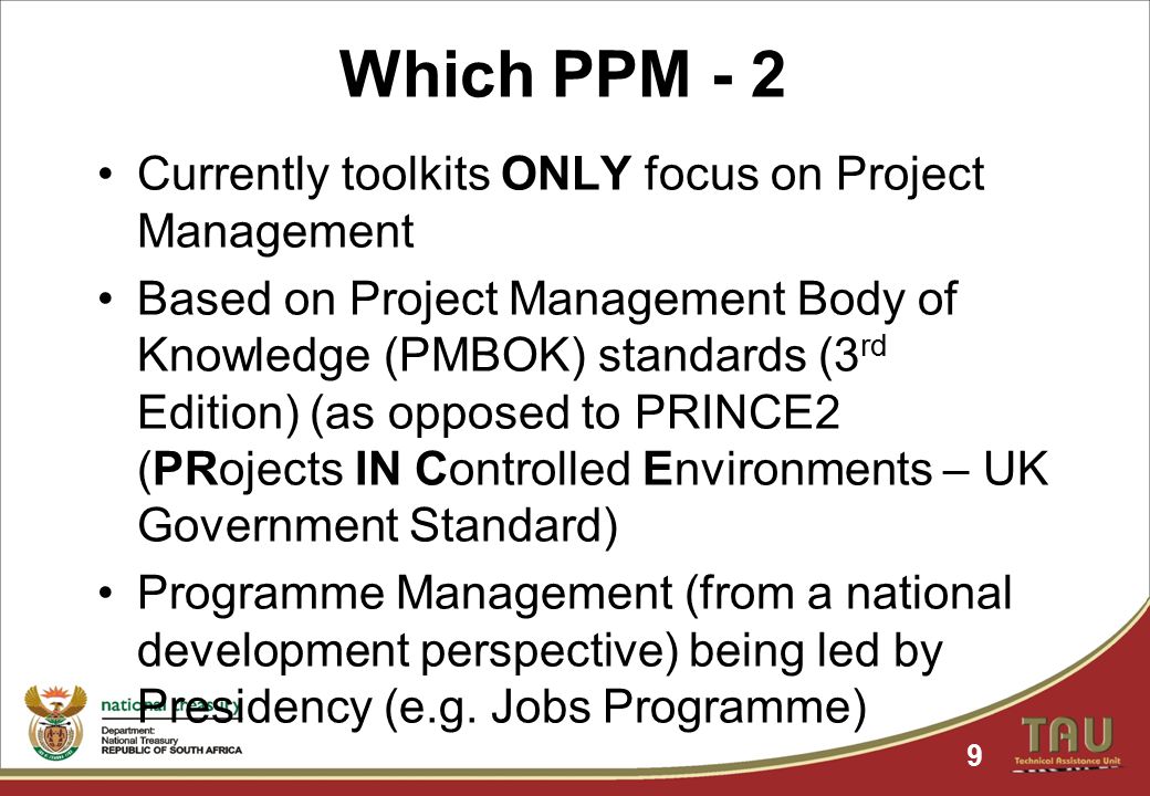 Which PPM - 2 Currently toolkits ONLY focus on Project Management Based on Project Management Body of Knowledge (PMBOK) standards (3 rd Edition) (as opposed to PRINCE2 (PRojects IN Controlled Environments – UK Government Standard) Programme Management (from a national development perspective) being led by Presidency (e.g.