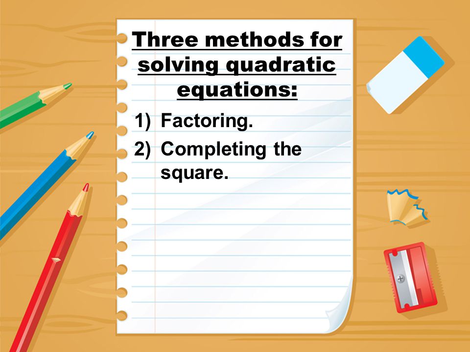 Three methods for solving quadratic equations: 1)Factoring. 2)Completing the square.