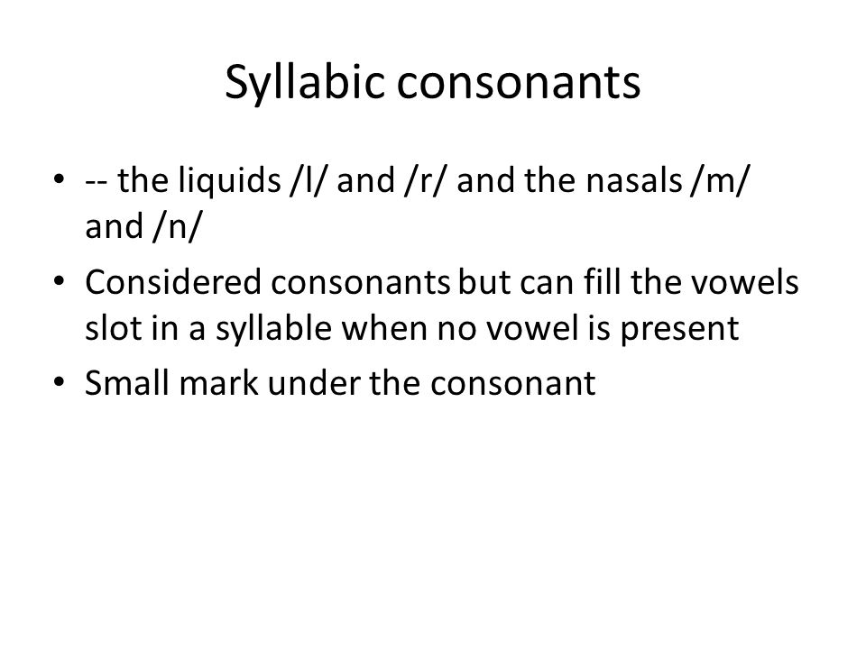 Syllabic consonants -- the liquids /l/ and /r/ and the nasals /m/ and /n/ Considered consonants but can fill the vowels slot in a syllable when no vowel is present Small mark under the consonant
