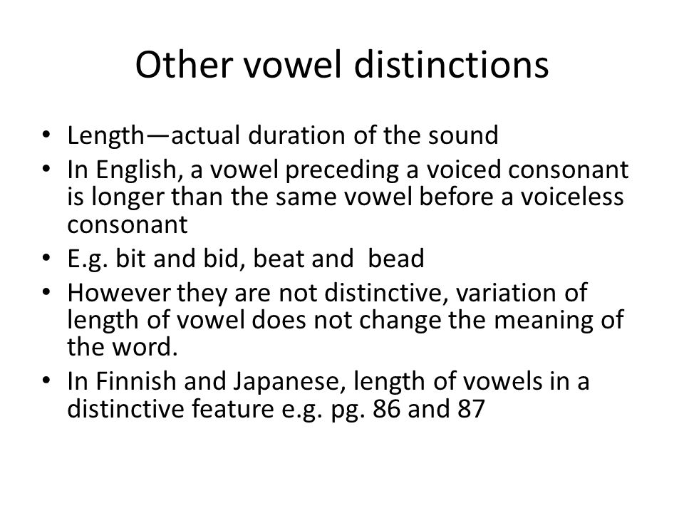 Other vowel distinctions Length—actual duration of the sound In English, a vowel preceding a voiced consonant is longer than the same vowel before a voiceless consonant E.g.