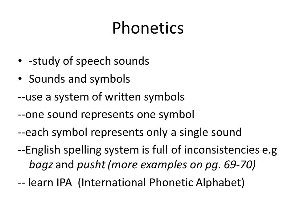 Phonetics -study of speech sounds Sounds and symbols --use a system of written symbols --one sound represents one symbol --each symbol represents only a single sound --English spelling system is full of inconsistencies e.g bagz and pusht (more examples on pg.