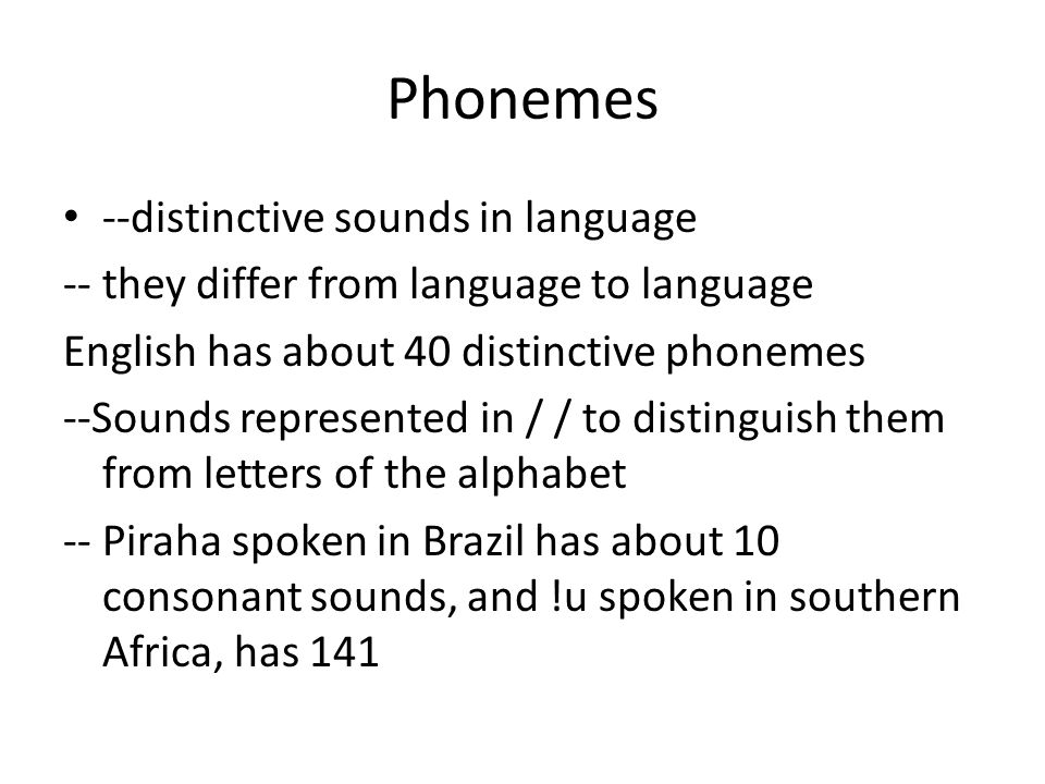Phonemes --distinctive sounds in language -- they differ from language to language English has about 40 distinctive phonemes --Sounds represented in / / to distinguish them from letters of the alphabet -- Piraha spoken in Brazil has about 10 consonant sounds, and !u spoken in southern Africa, has 141