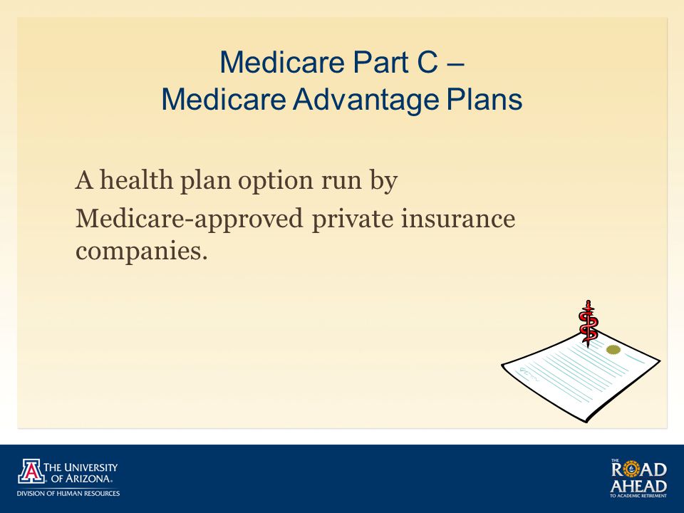 Medicare Part C – Medicare Advantage Plans A health plan option run by Medicare-approved private insurance companies.