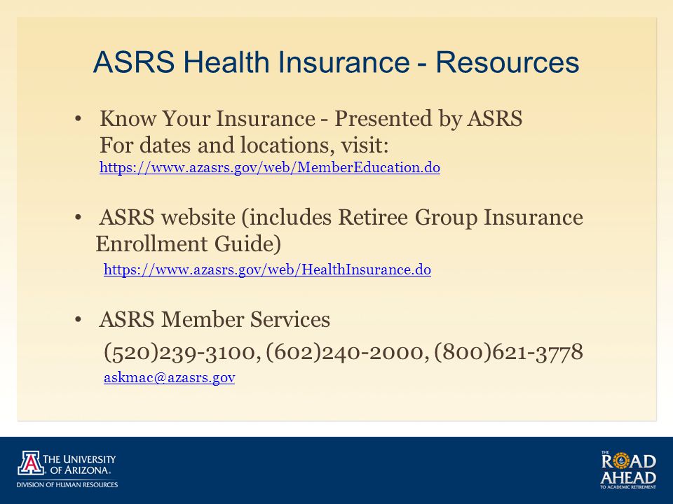 ASRS Health Insurance - Resources Know Your Insurance - Presented by ASRS For dates and locations, visit:     ASRS website (includes Retiree Group Insurance Enrollment Guide)   ASRS Member Services (520) , (602) , (800)