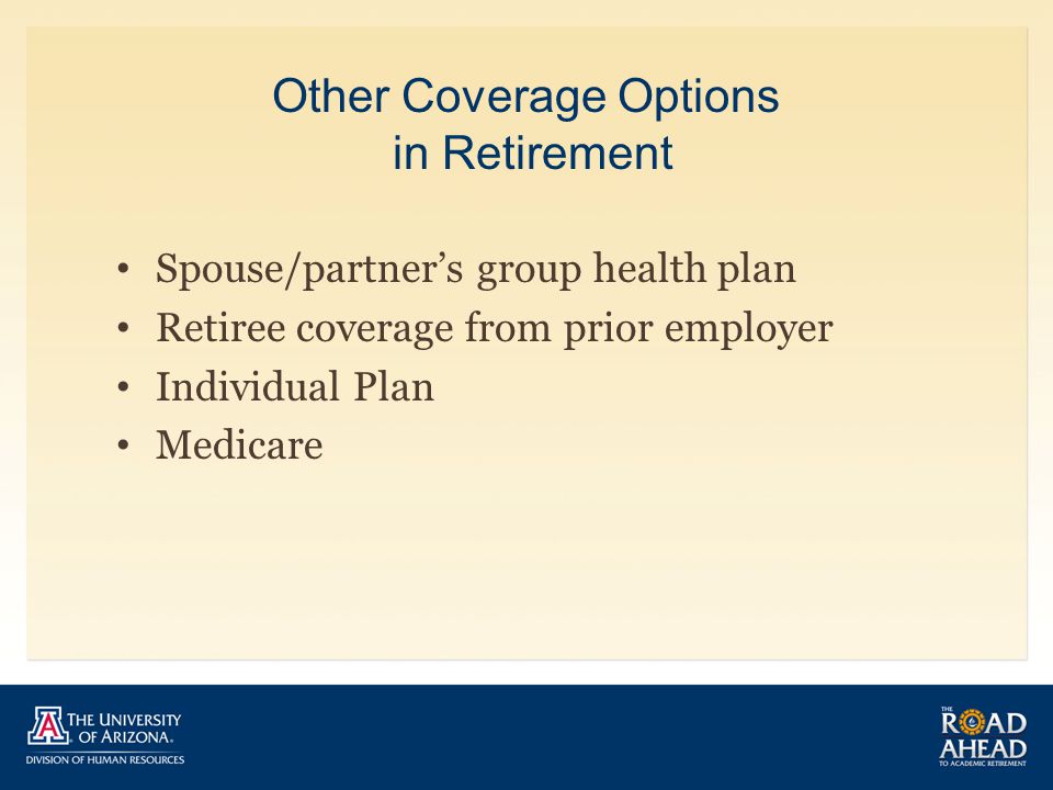 Other Coverage Options in Retirement Spouse/partner’s group health plan Retiree coverage from prior employer Individual Plan Medicare