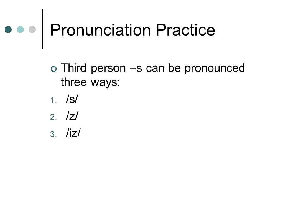 Pronunciation Practice Third person –s can be pronounced three ways: 1. /s/ 2. /z/ 3. /iz/