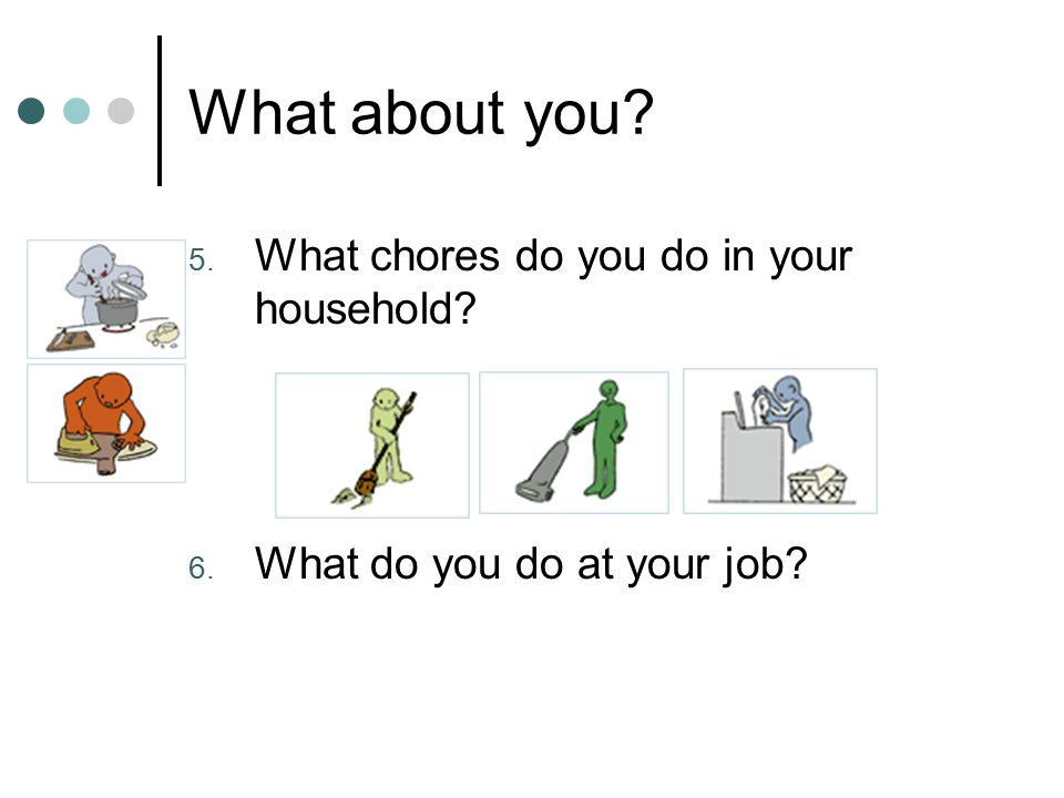 What about you 5. What chores do you do in your household 6. What do you do at your job