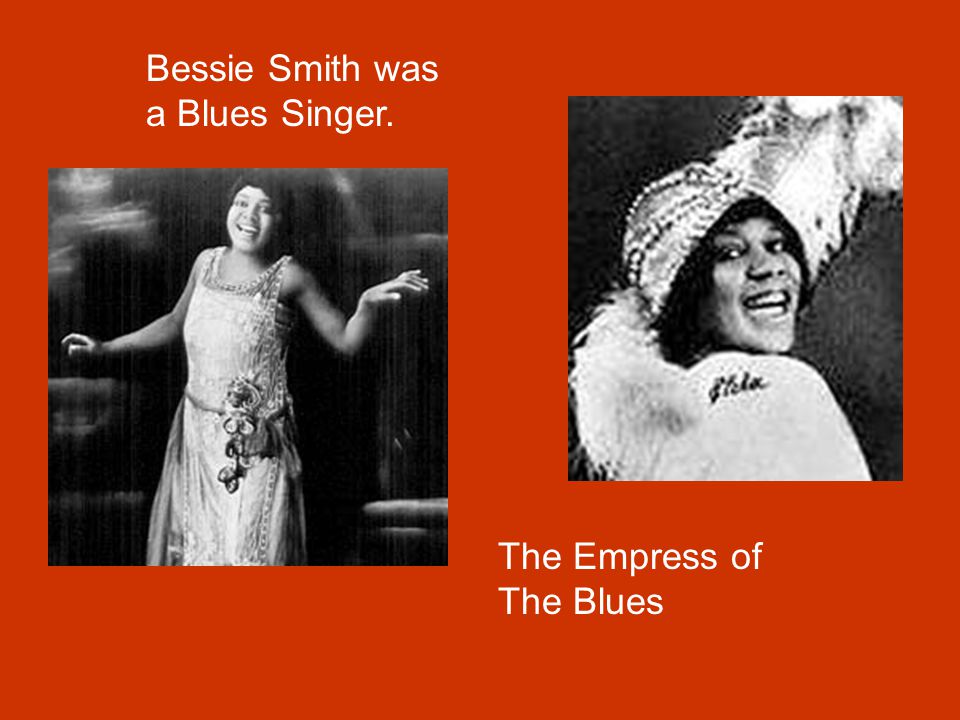 Bessie Smith was a Blues Singer. The Empress of The Blues