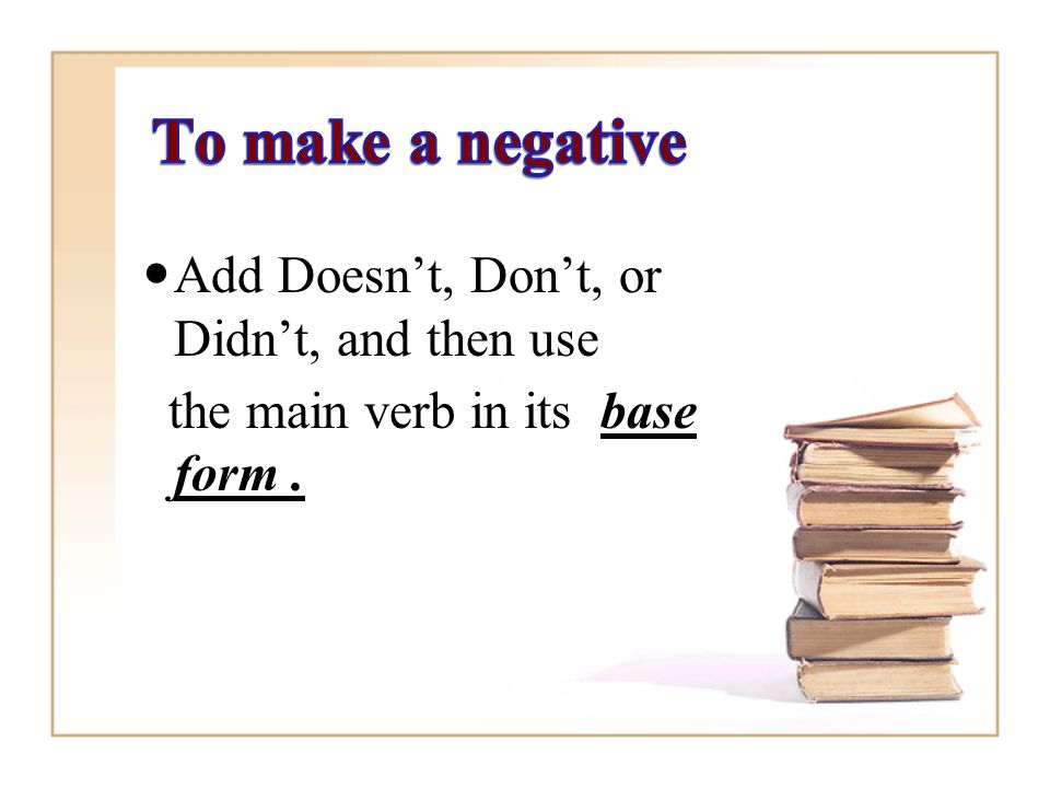 Add Doesn’t, Don’t, or Didn’t, and then use the main verb in its base form.