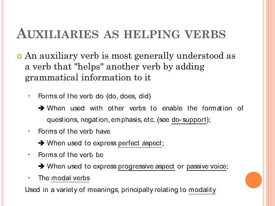 A UXILIARIES AS HELPING VERBS An auxiliary verb is most generally understood as a verb that helps another verb by adding grammatical information to it
