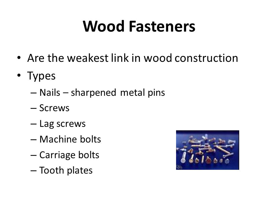 Wood Fasteners Are the weakest link in wood construction Types – Nails – sharpened metal pins – Screws – Lag screws – Machine bolts – Carriage bolts – Tooth plates
