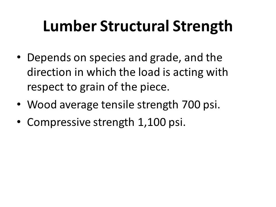 Lumber Structural Strength Depends on species and grade, and the direction in which the load is acting with respect to grain of the piece.