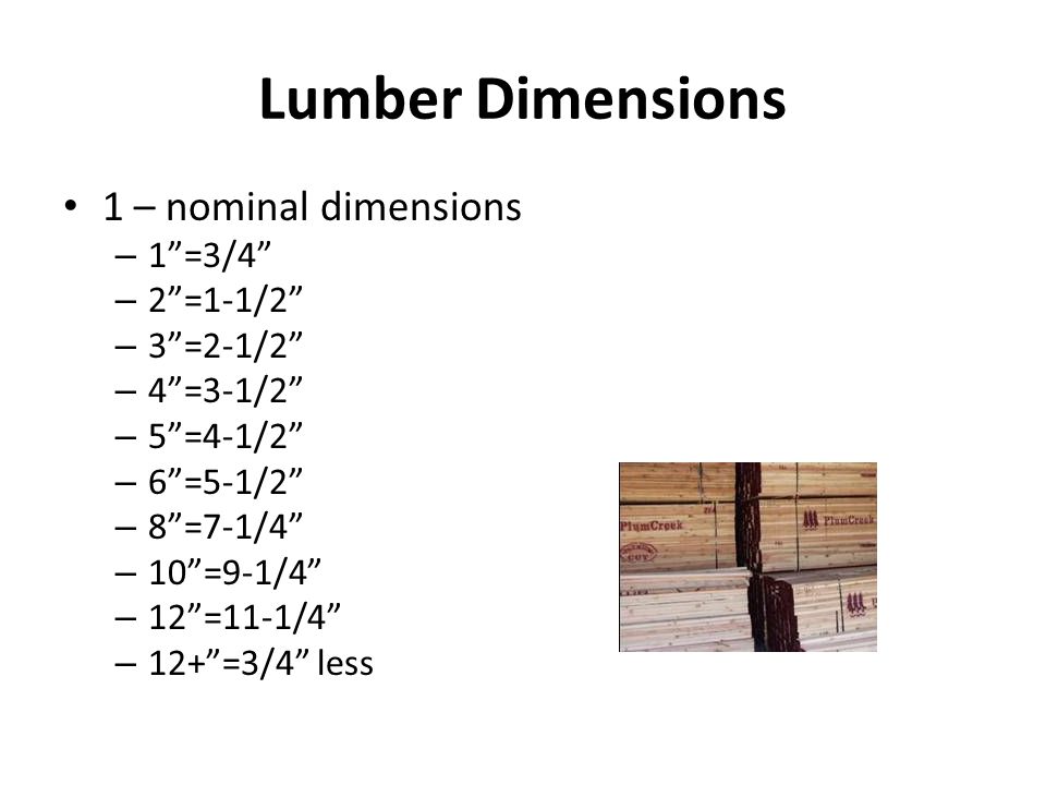 Lumber Dimensions 1 – nominal dimensions – 1 =3/4 – 2 =1-1/2 – 3 =2-1/2 – 4 =3-1/2 – 5 =4-1/2 – 6 =5-1/2 – 8 =7-1/4 – 10 =9-1/4 – 12 =11-1/4 – 12+ =3/4 less