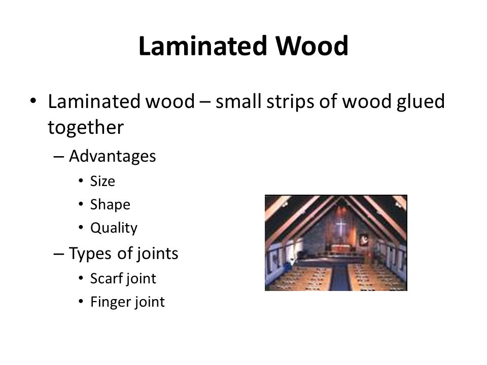 Laminated Wood Laminated wood – small strips of wood glued together – Advantages Size Shape Quality – Types of joints Scarf joint Finger joint