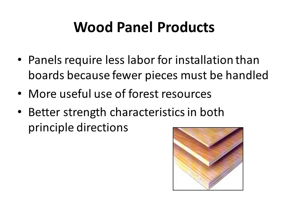 Wood Panel Products Panels require less labor for installation than boards because fewer pieces must be handled More useful use of forest resources Better strength characteristics in both principle directions