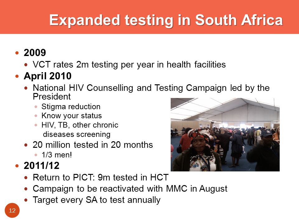 Expanded testing in South Africa 2009 VCT rates 2m testing per year in health facilities April 2010 National HIV Counselling and Testing Campaign led by the President Stigma reduction Know your status HIV, TB, other chronic diseases screening 20 million tested in 20 months 1/3 men.