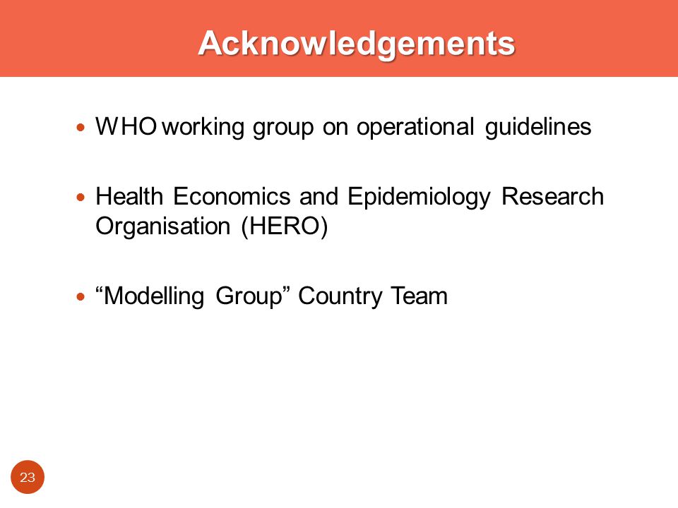 Acknowledgements WHO working group on operational guidelines Health Economics and Epidemiology Research Organisation (HERO) Modelling Group Country Team 23