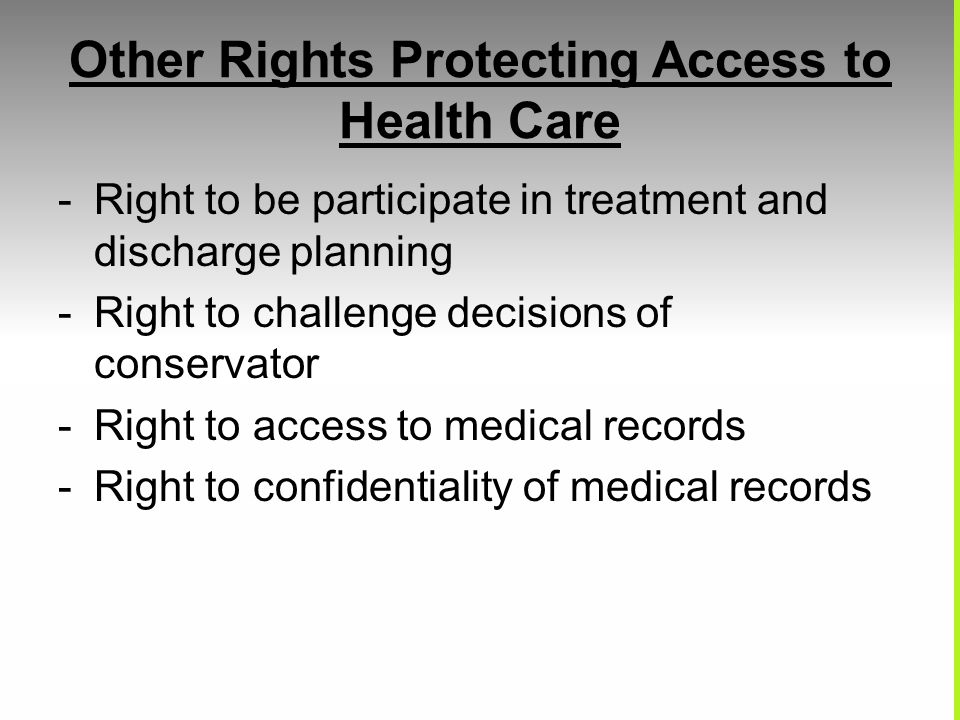 Other Rights Protecting Access to Health Care -Right to be participate in treatment and discharge planning -Right to challenge decisions of conservator -Right to access to medical records -Right to confidentiality of medical records