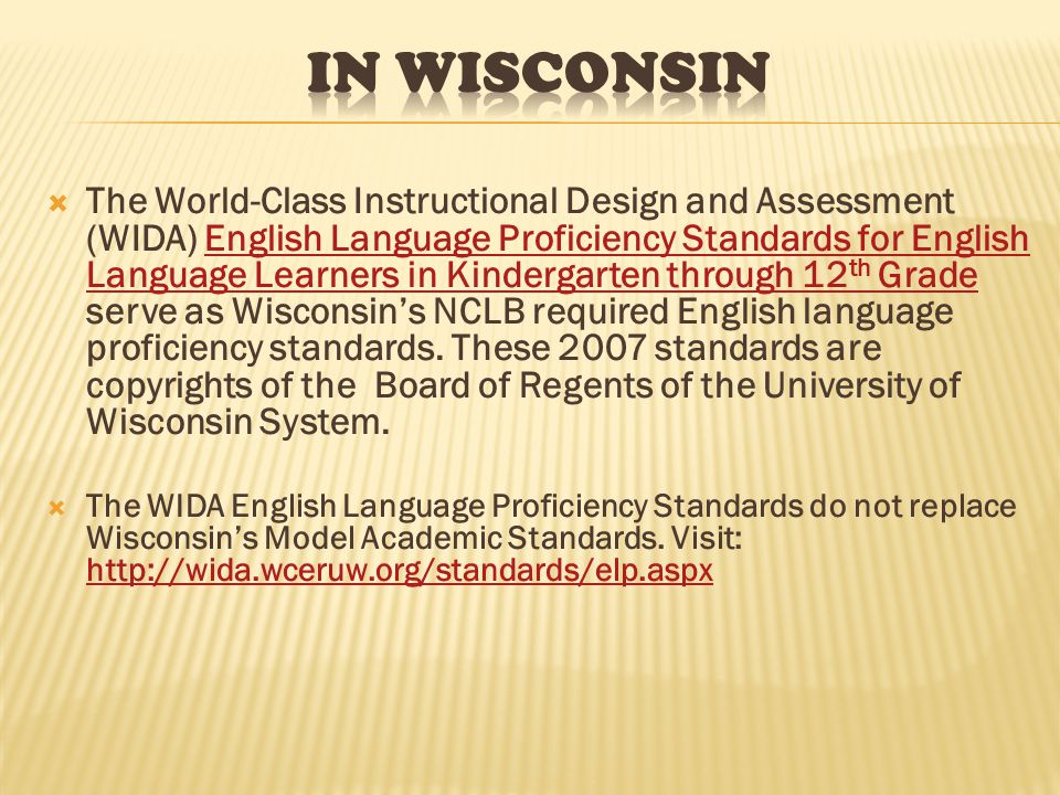  The World-Class Instructional Design and Assessment (WIDA) English Language Proficiency Standards for English Language Learners in Kindergarten through 12 th Grade serve as Wisconsin’s NCLB required English language proficiency standards.