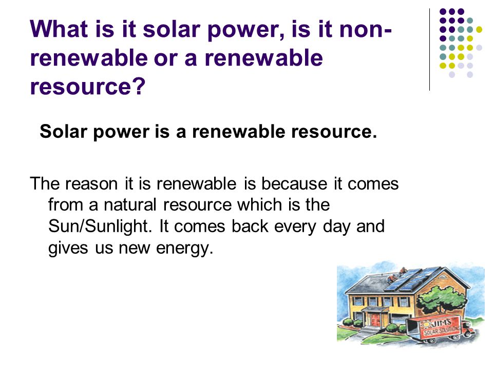 What is it solar power, is it non- renewable or a renewable resource.