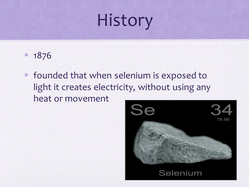 History  1876  founded that when selenium is exposed to light it creates electricity, without using any heat or movement