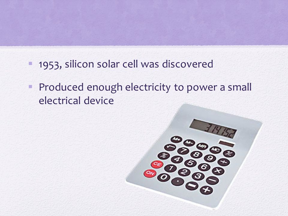  1953, silicon solar cell was discovered  Produced enough electricity to power a small electrical device