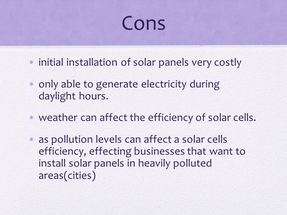 Cons initial installation of solar panels very costly only able to generate electricity during daylight hours.