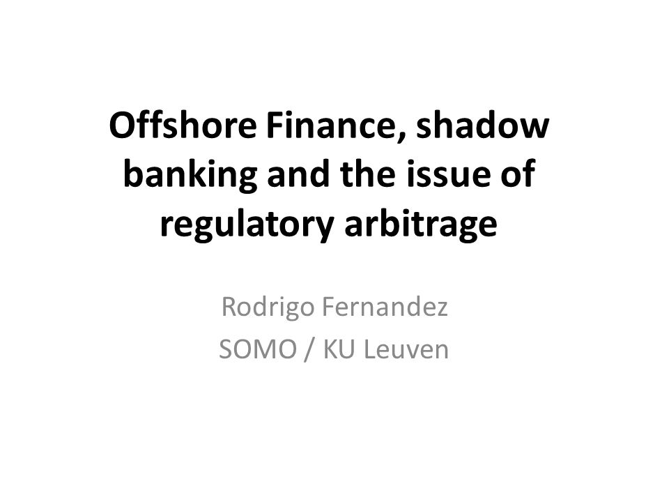 Offshore Finance, shadow banking and the issue of regulatory arbitrage Rodrigo Fernandez SOMO / KU Leuven